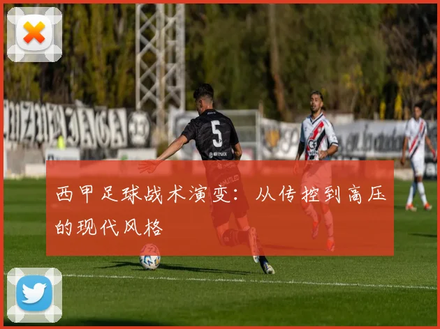 西甲足球战术演变：从传控到高压的现代风格