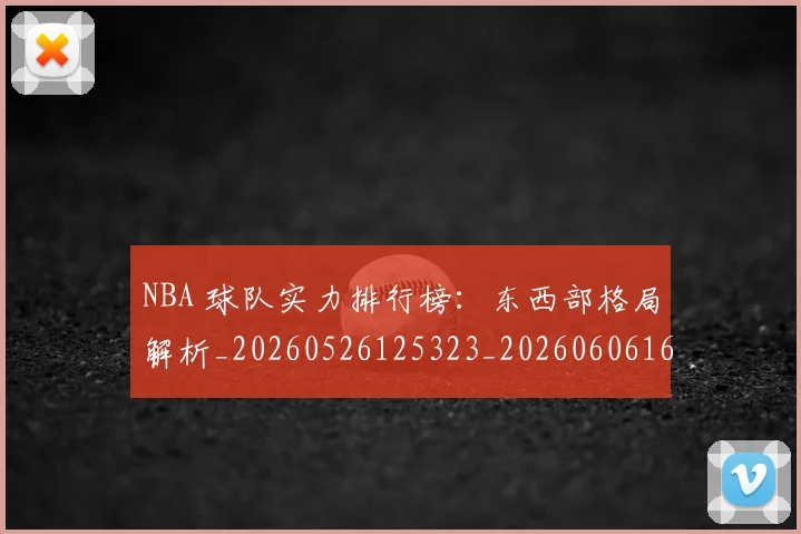 NBA 球队实力排行榜：东西部格局解析_20260526125323_20260606165548