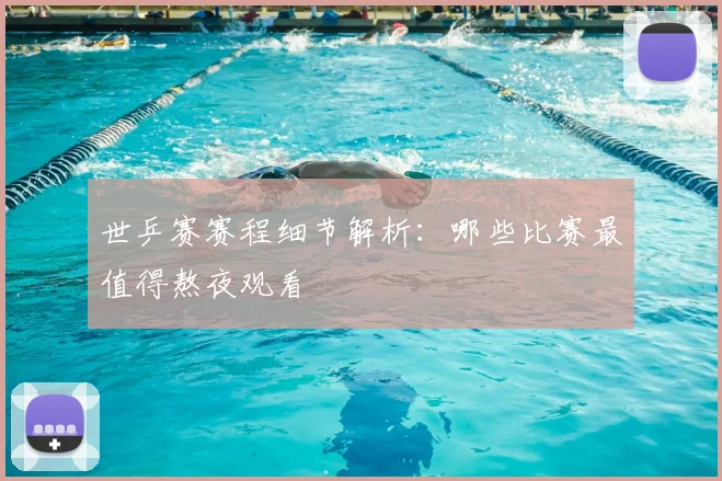 世乒赛赛程细节解析：哪些比赛最值得熬夜观看