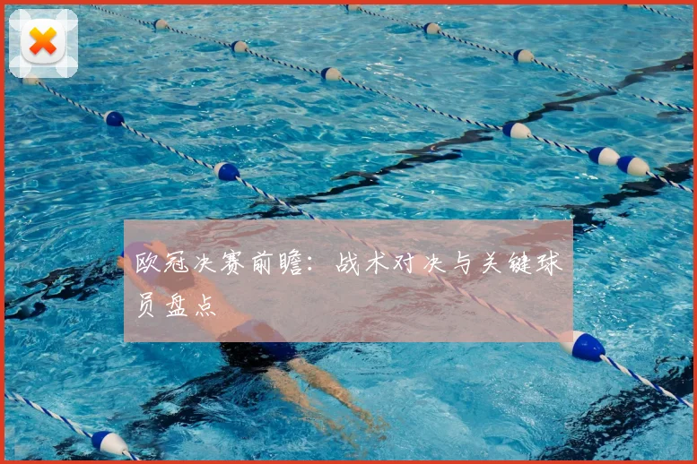 欧冠决赛前瞻：战术对决与关键球员盘点