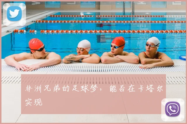 非洲兄弟的足球梦，能否在卡塔尔实现