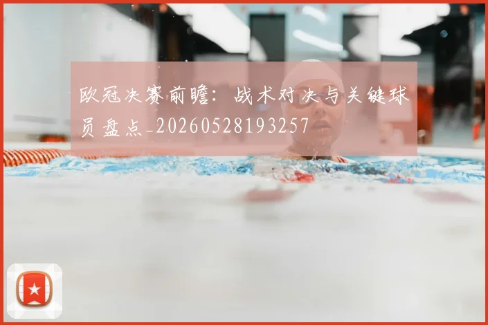 欧冠决赛前瞻：战术对决与关键球员盘点_20260528193257