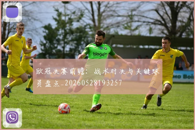 欧冠决赛前瞻：战术对决与关键球员盘点_20260528193257