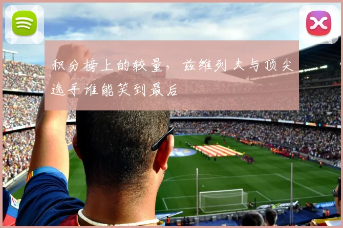 积分榜上的较量，兹维列夫与顶尖选手谁能笑到最后