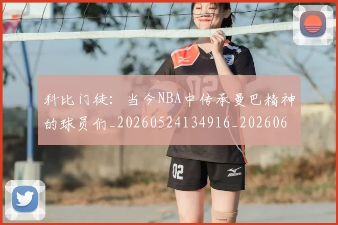科比门徒：当今NBA中传承曼巴精神的球员们_20260524134916_20260609235647