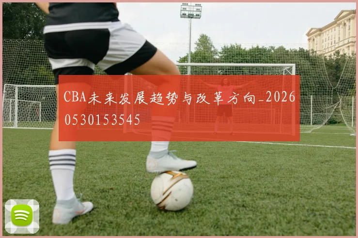 CBA未来发展趋势与改革方向_20260530153545