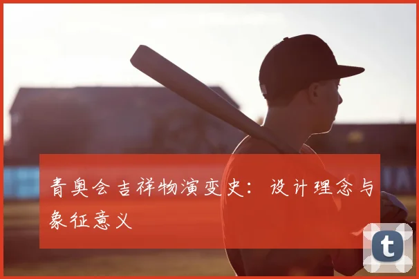 青奥会吉祥物演变史：设计理念与象征意义