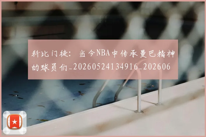 科比门徒：当今NBA中传承曼巴精神的球员们_20260524134916_20260609235647