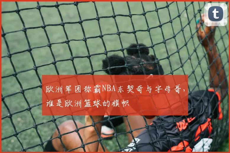 欧洲军团称霸NBA东契奇与字母哥，谁是欧洲篮球的旗帜