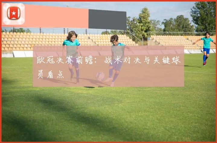欧冠决赛前瞻：战术对决与关键球员看点