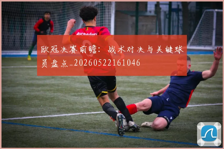 欧冠决赛前瞻：战术对决与关键球员盘点_20260522161046