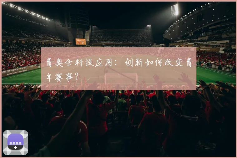 青奥会科技应用:创新如何改变青年赛事?