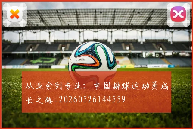 从业余到专业：中国排球运动员成长之路_20260526144559