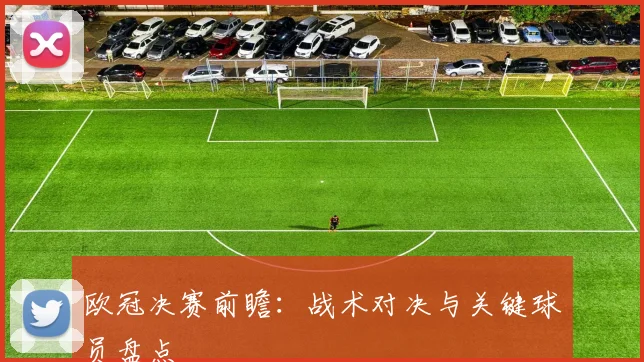 欧冠决赛前瞻：战术对决与关键球员盘点