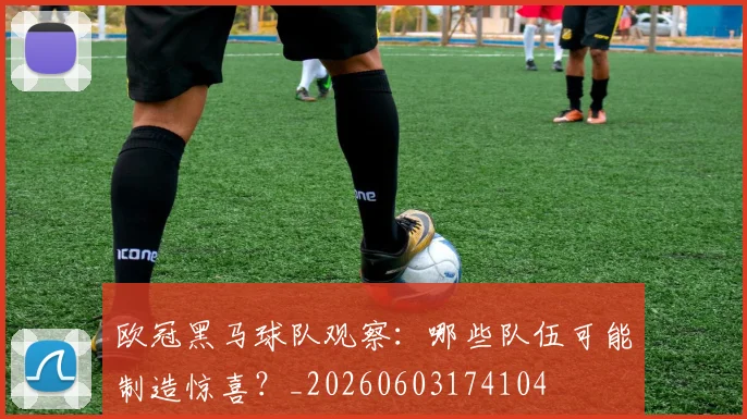 欧冠黑马球队观察:哪些队伍可能制造惊喜?_20260603174104