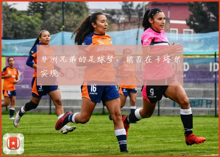非洲兄弟的足球梦，能否在卡塔尔实现